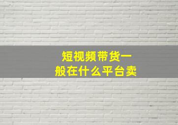 短视频带货一般在什么平台卖