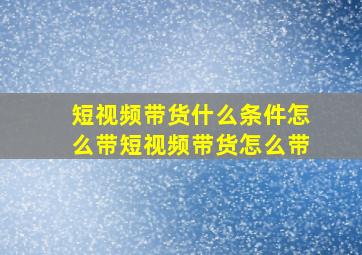 短视频带货什么条件怎么带短视频带货怎么带