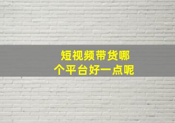 短视频带货哪个平台好一点呢