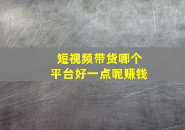 短视频带货哪个平台好一点呢赚钱