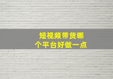 短视频带货哪个平台好做一点