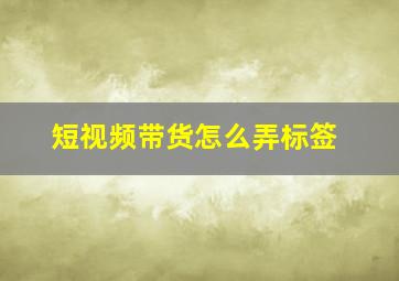 短视频带货怎么弄标签