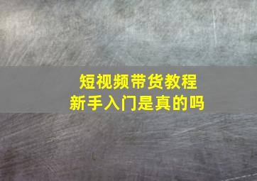 短视频带货教程新手入门是真的吗