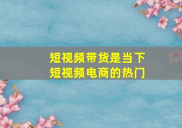 短视频带货是当下短视频电商的热门