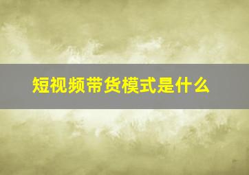 短视频带货模式是什么