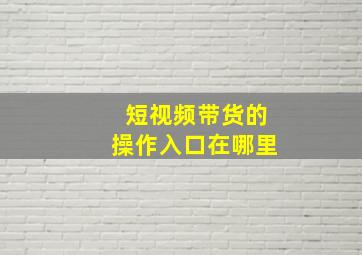 短视频带货的操作入口在哪里