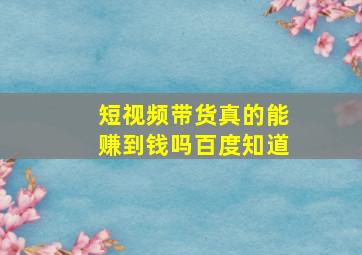 短视频带货真的能赚到钱吗百度知道