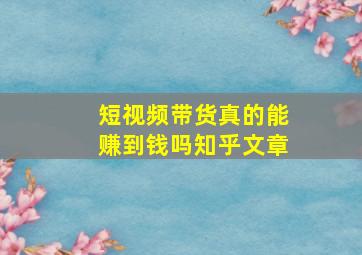 短视频带货真的能赚到钱吗知乎文章