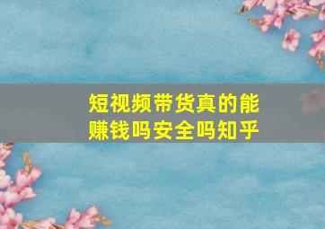 短视频带货真的能赚钱吗安全吗知乎