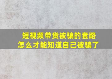 短视频带货被骗的套路怎么才能知道自己被骗了