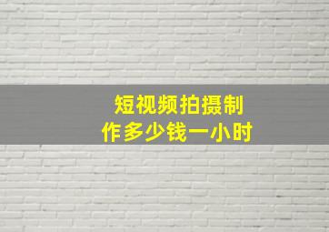 短视频拍摄制作多少钱一小时