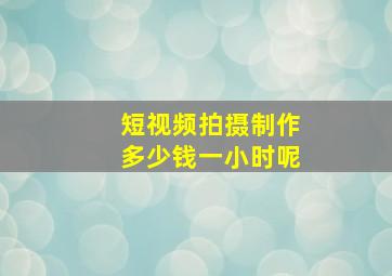 短视频拍摄制作多少钱一小时呢