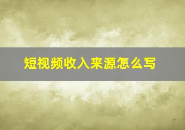 短视频收入来源怎么写