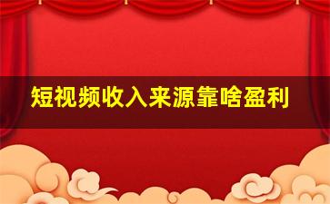 短视频收入来源靠啥盈利