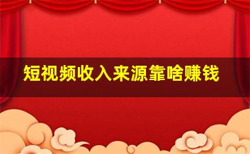 短视频收入来源靠啥赚钱