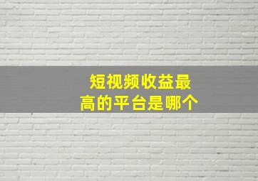 短视频收益最高的平台是哪个