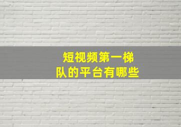 短视频第一梯队的平台有哪些