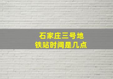 石家庄三号地铁站时间是几点