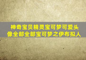 神奇宝贝精灵宝可梦可爱头像全部全部宝可梦之伊布拟人