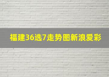 福建36选7走势图新浪爱彩