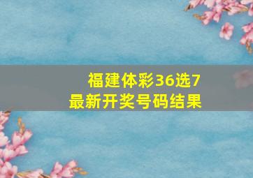 福建体彩36选7最新开奖号码结果