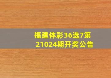 福建体彩36选7第21024期开奖公告