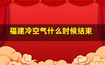 福建冷空气什么时候结束