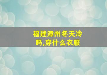 福建漳州冬天冷吗,穿什么衣服