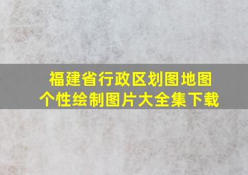 福建省行政区划图地图个性绘制图片大全集下载