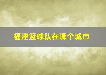 福建篮球队在哪个城市