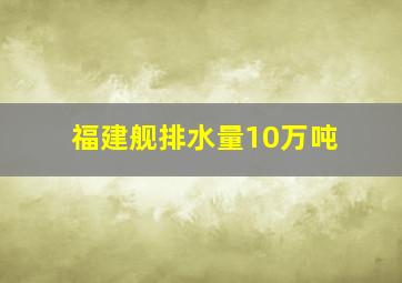 福建舰排水量10万吨