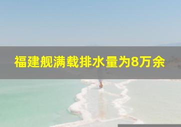 福建舰满载排水量为8万余