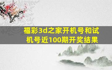 福彩3d之家开机号和试机号近100期开奖结果