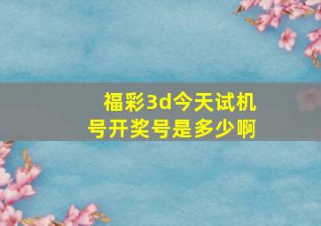 福彩3d今天试机号开奖号是多少啊