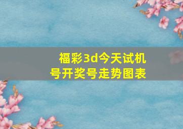 福彩3d今天试机号开奖号走势图表