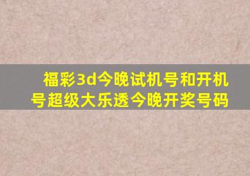 福彩3d今晚试机号和开机号超级大乐透今晚开奖号码