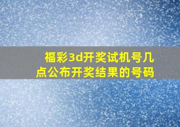 福彩3d开奖试机号几点公布开奖结果的号码