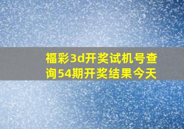 福彩3d开奖试机号查询54期开奖结果今天