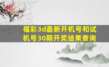 福彩3d最新开机号和试机号30期开奖结果查询