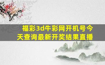 福彩3d牛彩网开机号今天查询最新开奖结果直播