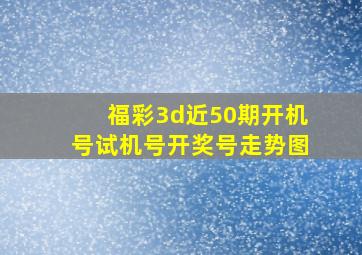 福彩3d近50期开机号试机号开奖号走势图