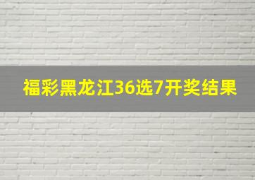 福彩黑龙江36选7开奖结果