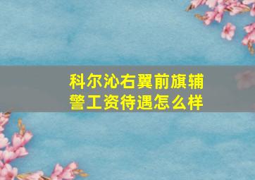 科尔沁右翼前旗辅警工资待遇怎么样