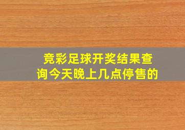 竞彩足球开奖结果查询今天晚上几点停售的