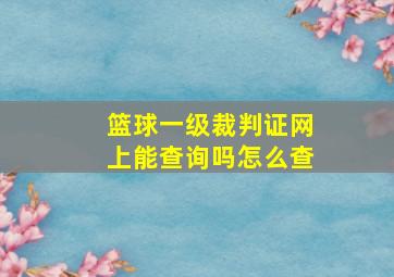 篮球一级裁判证网上能查询吗怎么查