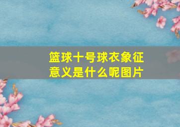 篮球十号球衣象征意义是什么呢图片