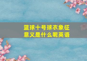 篮球十号球衣象征意义是什么呢英语