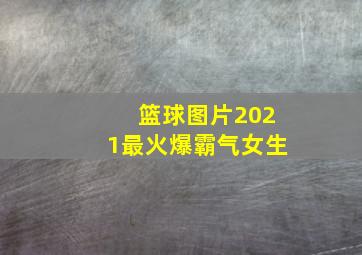 篮球图片2021最火爆霸气女生