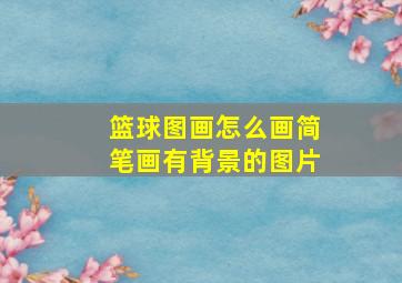 篮球图画怎么画简笔画有背景的图片