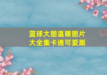 篮球大图温暖图片大全集卡通可爱版